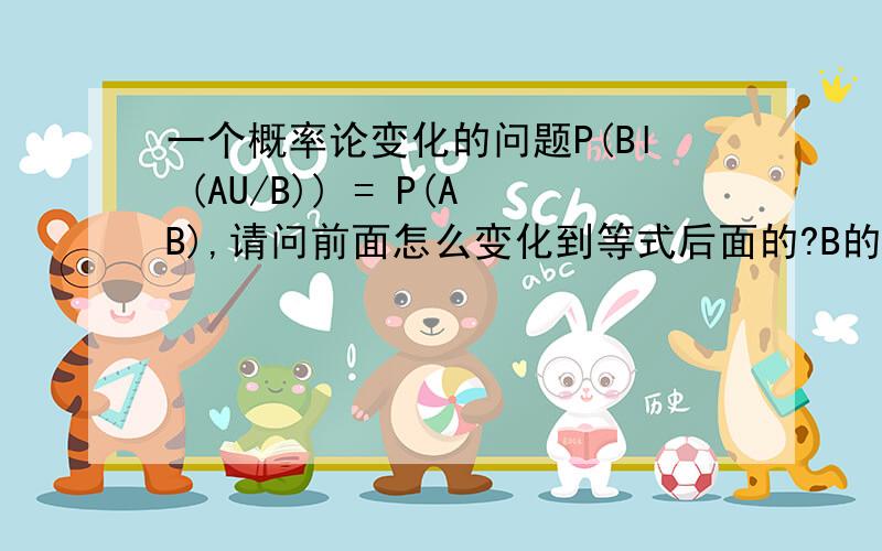 一个概率论变化的问题P(Bl (AU/B)) = P(AB),请问前面怎么变化到等式后面的?B的上面应该是个横线,只能在前面打一个斜杠了