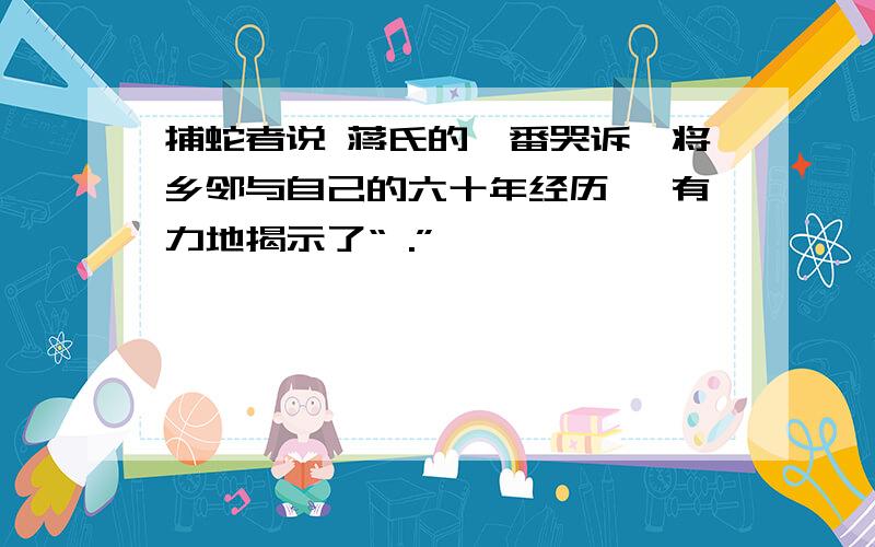 捕蛇者说 蒋氏的一番哭诉,将乡邻与自己的六十年经历 ,有力地揭示了“ .”