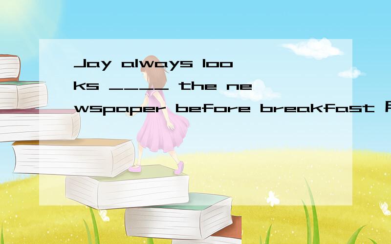 Jay always looks ____ the newspaper before breakfast 用适当的厥词填空2.What else did you do ___doing homework?3.If we can finish the work ___noon,Jenny will invite us for lunch44.Make friends ___others ,and you;ll enjoy yourself better句子
