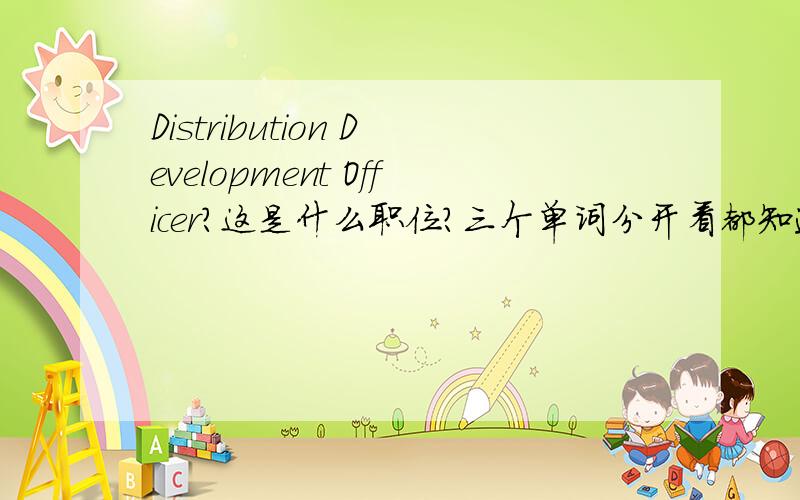 Distribution Development Officer?这是什么职位?三个单词分开看都知道是什么意思,可结合在一起就不太明白了.分布发展官员?销售主任?