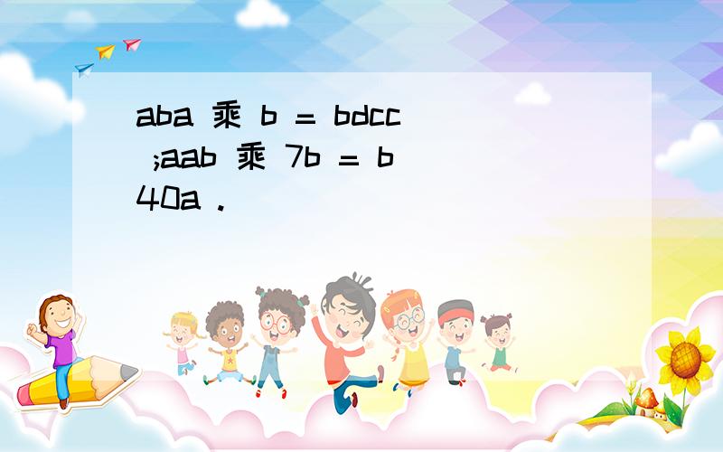 aba 乘 b = bdcc ;aab 乘 7b = b40a .