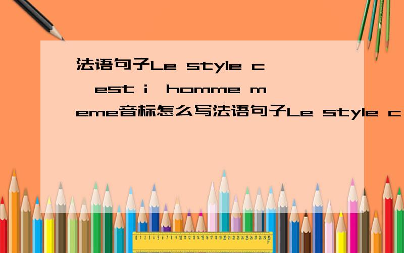 法语句子Le style c'est i'homme meme音标怎么写法语句子Le style c'est i'homme meme英语音标怎么写,注意是【英语音标】