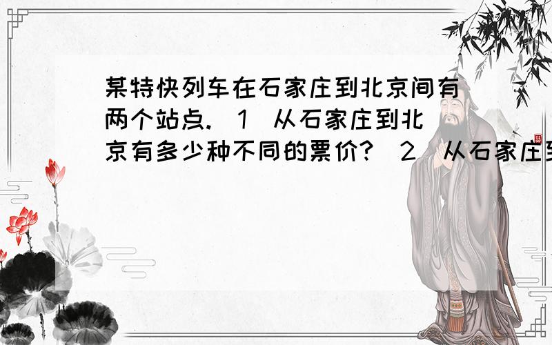 某特快列车在石家庄到北京间有两个站点.（1）从石家庄到北京有多少种不同的票价?（2）从石家庄到北京有多少种不同的车票?（看到网上的回答我无语了,再次说明,