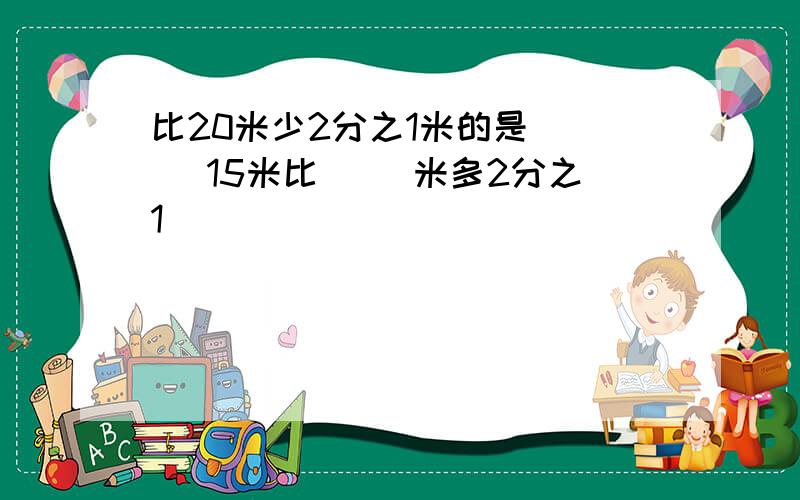 比20米少2分之1米的是（ ） 15米比（ ）米多2分之1