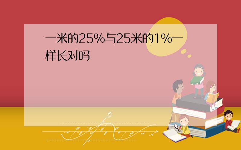 一米的25%与25米的1%一样长对吗