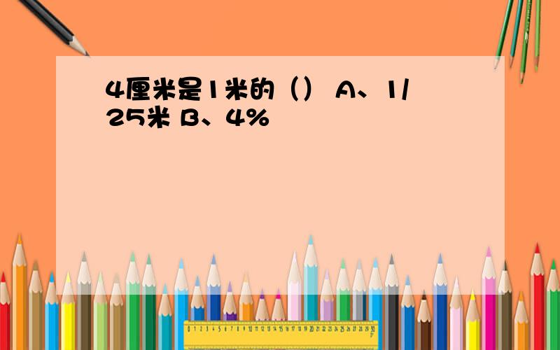 4厘米是1米的（） A、1/25米 B、4%