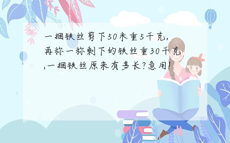 一捆铁丝剪下50米重5千克,再称一称剩下的铁丝重30千克,一捆铁丝原来有多长?急用!