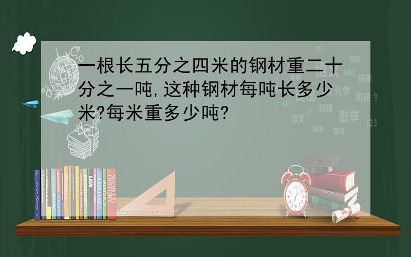 一根长五分之四米的钢材重二十分之一吨,这种钢材每吨长多少米?每米重多少吨?