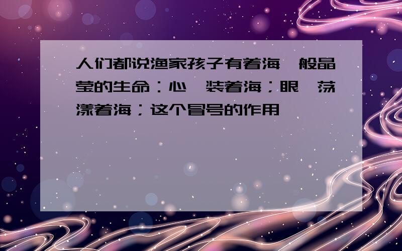 人们都说渔家孩子有着海一般晶莹的生命：心,装着海；眼,荡漾着海；这个冒号的作用