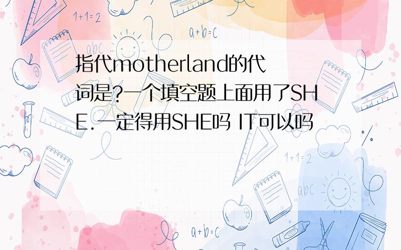 指代motherland的代词是?一个填空题上面用了SHE.一定得用SHE吗 IT可以吗