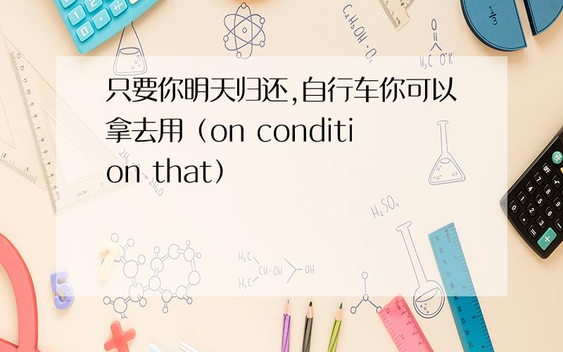 只要你明天归还,自行车你可以拿去用（on condition that）