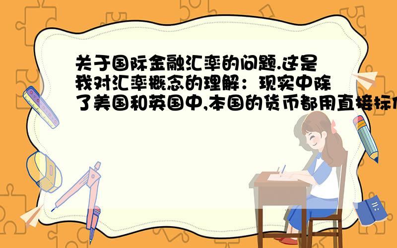 关于国际金融汇率的问题.这是我对汇率概念的理解：现实中除了美国和英国中,本国的货币都用直接标价法.而在现实生活中,常常会有