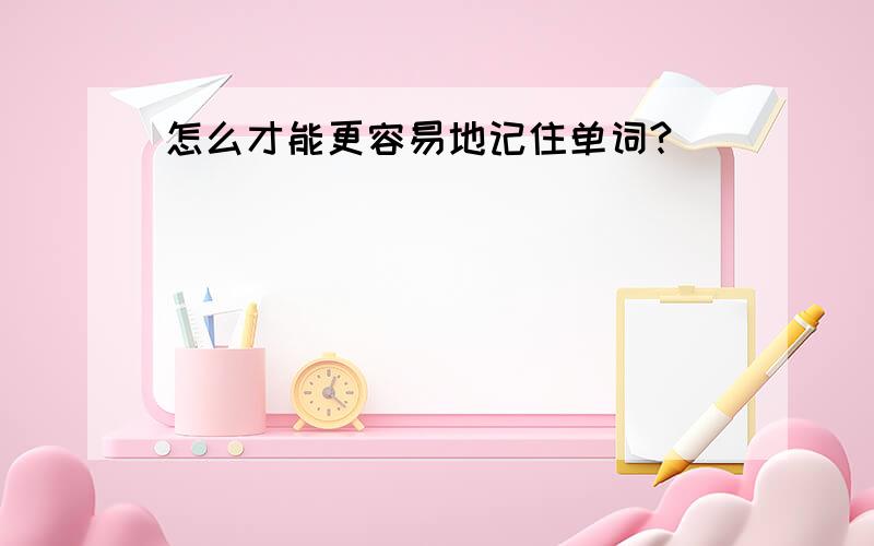 怎么才能更容易地记住单词?