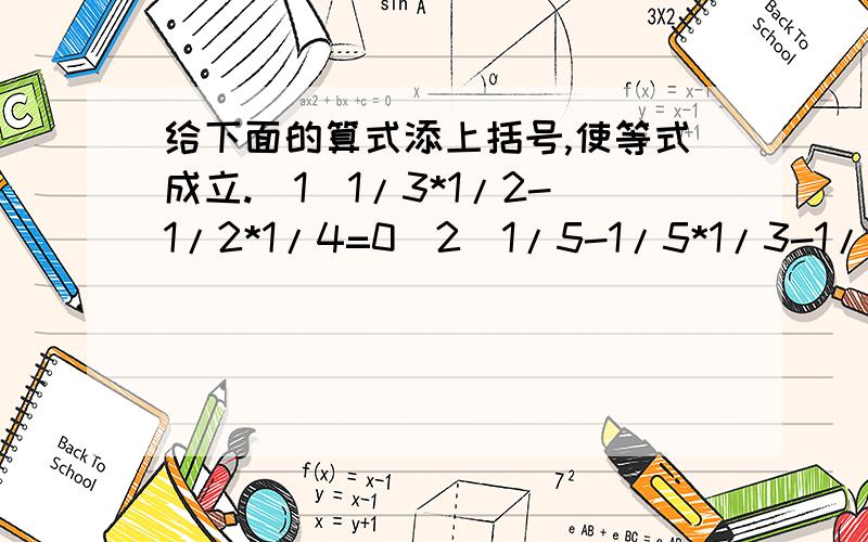 给下面的算式添上括号,使等式成立.(1)1/3*1/2-1/2*1/4=0（2）1/5-1/5*1/3-1/30=1/6