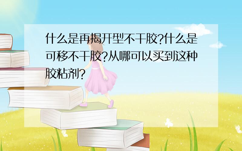 什么是再揭开型不干胶?什么是可移不干胶?从哪可以买到这种胶粘剂?