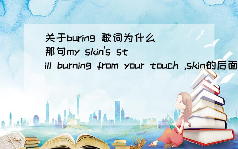 关于buring 歌词为什么那句my skin's still burning from your touch ,skin的后面为什么要 's