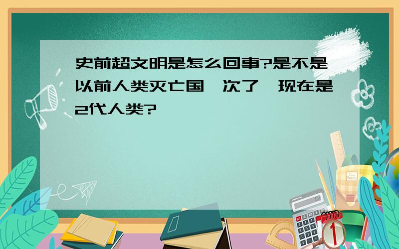 史前超文明是怎么回事?是不是以前人类灭亡国一次了,现在是2代人类?