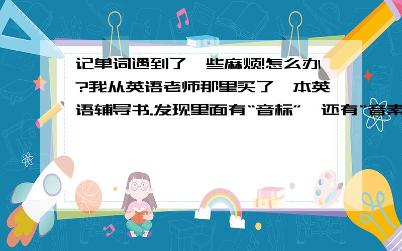 记单词遇到了一些麻烦!怎么办?我从英语老师那里买了一本英语辅导书.发现里面有“音标”、还有“音素”（20个元音音素,28个辅音音素）,我不明白这么重要的知识,英语老师为什么不在课堂