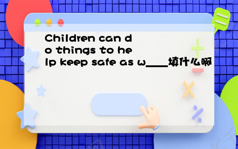 Children can do things to help keep safe as w＿＿填什么啊