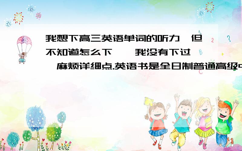 我想下高三英语单词的听力,但不知道怎么下、、我没有下过、、麻烦详细点.英语书是全日制普通高级中学教科书、、 在线跪求、、、因为我明天就要去上学了!