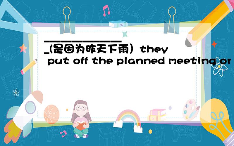 _______________(是因为昨天下雨）they put off the planned meeting or just because they had not prepared well enough for it?_______________(是因为昨天下雨）they put off the planned meeting or just because they had not prepared well enou