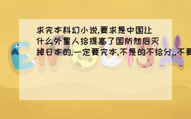 求完本科幻小说,要求是中国让什么外星人给提高了国防然后灭掉日本的,一定要完本,不是的不给分..不要TJ的要完本的.长的,好的话我会加分!