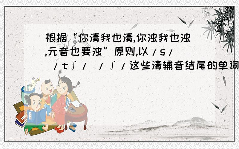 根据“你清我也清,你浊我也浊,元音也要浊”原则,以/s/ /t∫/ /∫/这些清辅音结尾的单词后面加-s时应该读清辅音啊,可是老师说读/iZ/,可是/iz/不是 清 辅音啊,这是为什么呢?