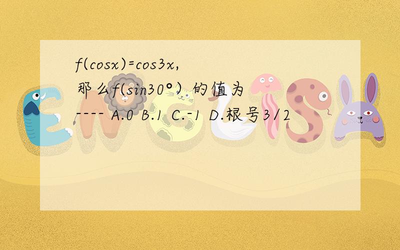 f(cosx)=cos3x,那么f(sin30°）的值为---- A.0 B.1 C.-1 D.根号3/2