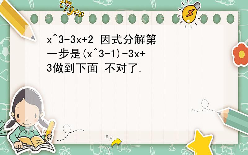 x^3-3x+2 因式分解第一步是(x^3-1)-3x+3做到下面 不对了.