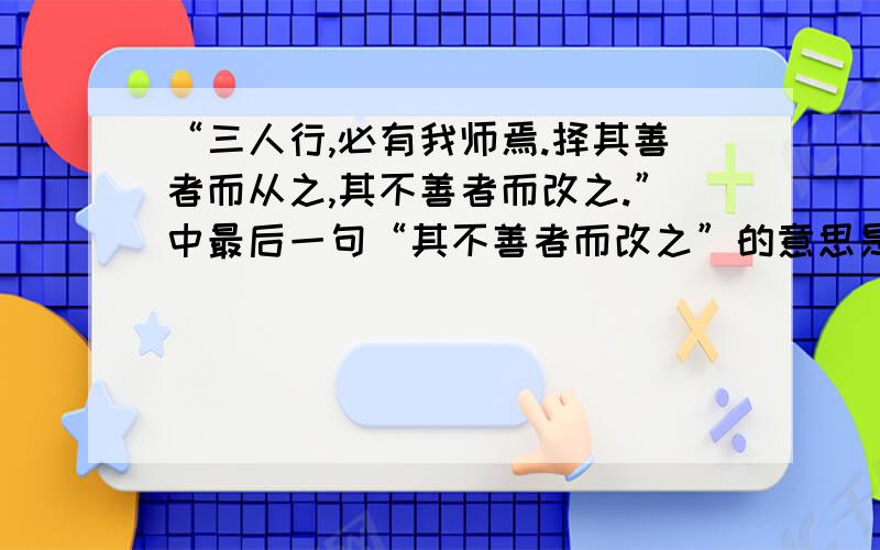 “三人行,必有我师焉.择其善者而从之,其不善者而改之.”中最后一句“其不善者而改之”的意思是什么?其不善者而改之的意思是不是说看到别人恶的地方要帮助他改正.这样不就帮助他人改