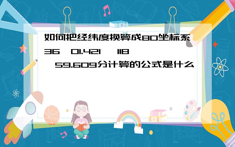 如何把经纬度换算成80坐标系36°01.421′ 118°59.609分计算的公式是什么