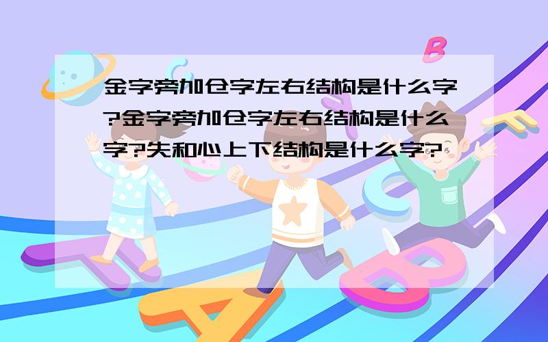 金字旁加仓字左右结构是什么字?金字旁加仓字左右结构是什么字?失和心上下结构是什么字?