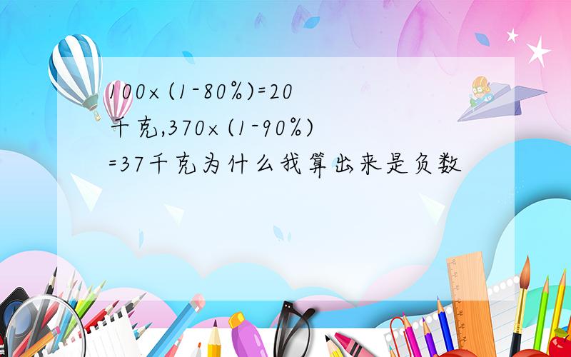 100×(1-80%)=20千克,370×(1-90%)=37千克为什么我算出来是负数