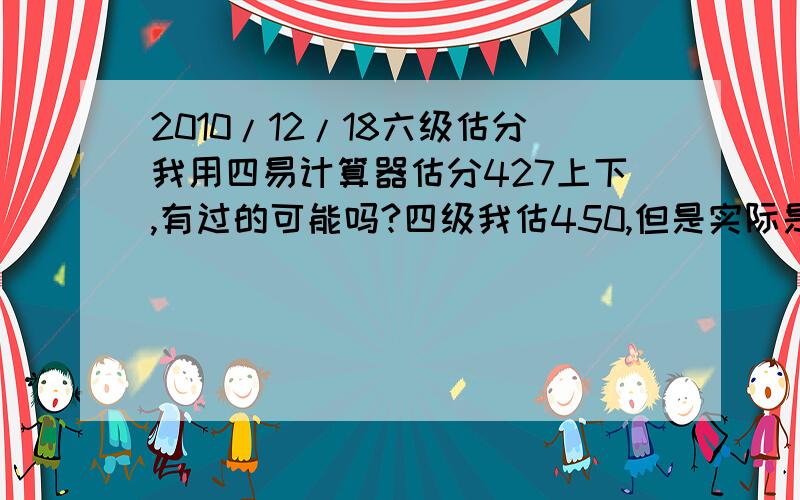 2010/12/18六级估分我用四易计算器估分427上下,有过的可能吗?四级我估450,但是实际是502分,所以问问大家是否CET有规定过级比例?比如考得都差得话指标没达到就会给后面的人提分到及格线?