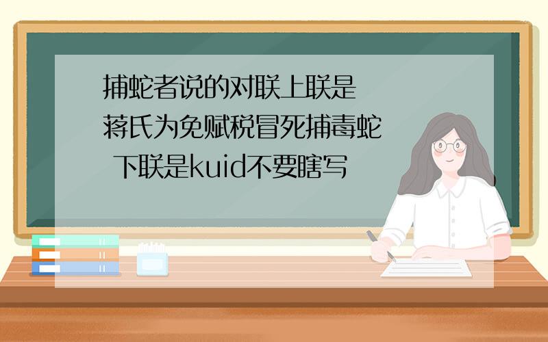 捕蛇者说的对联上联是    蒋氏为免赋税冒死捕毒蛇    下联是kuid不要瞎写