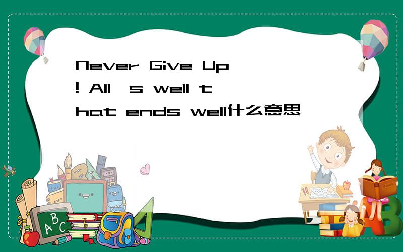 Never Give Up ! All`s well that ends well什么意思