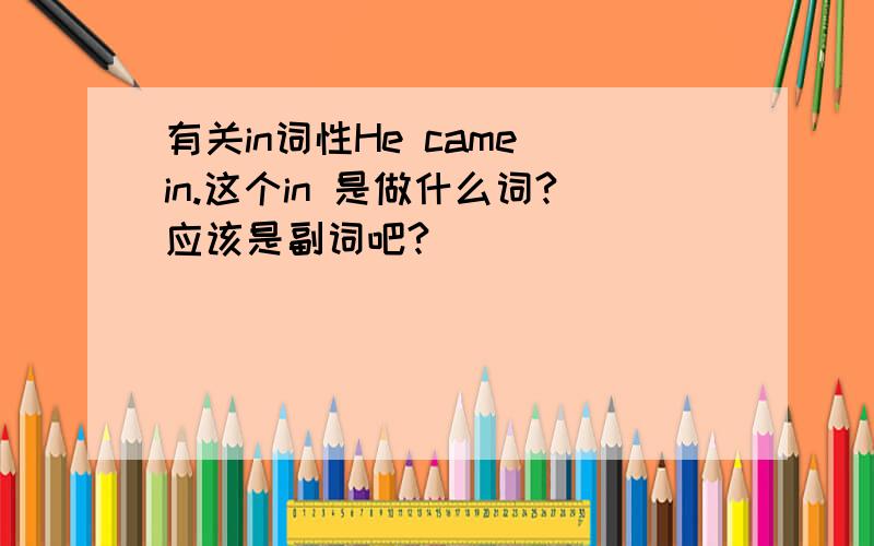 有关in词性He came in.这个in 是做什么词?应该是副词吧?