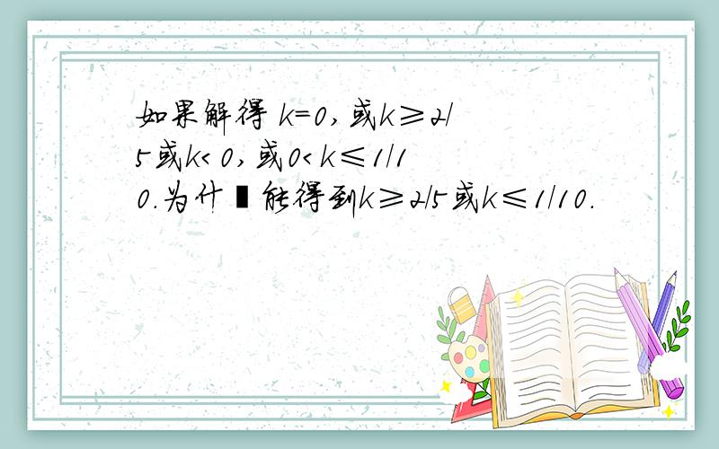 如果解得 k＝0,或k≥2/5或k＜0,或0＜k≤1/10.为什麽能得到k≥2/5或k≤1/10.