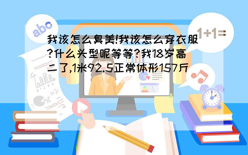 我该怎么臭美!我该怎么穿衣服?什么头型呢等等?我18岁高二了,1米92.5正常体形157斤