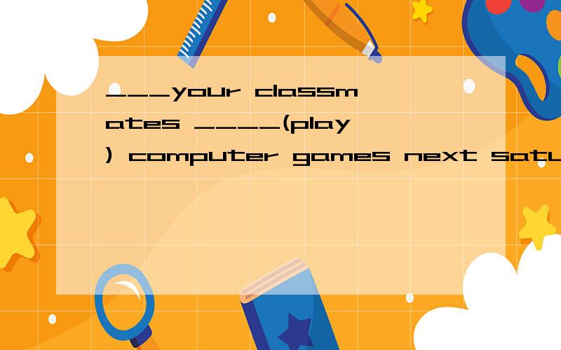 ___your classmates ____(play) computer games next saturday.填什么?