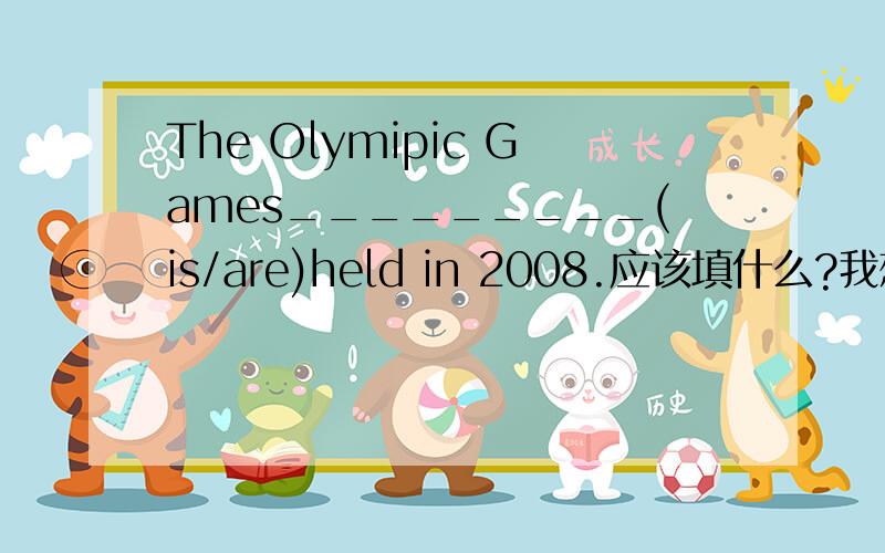 The Olymipic Games_________(is/are)held in 2008.应该填什么?我想问的是：The Olymipic Games作主语时,谓语用单数还是复数理由记得要充分哦，如果可以的话，可不可以帮我提供一些解答这类问题的网站。