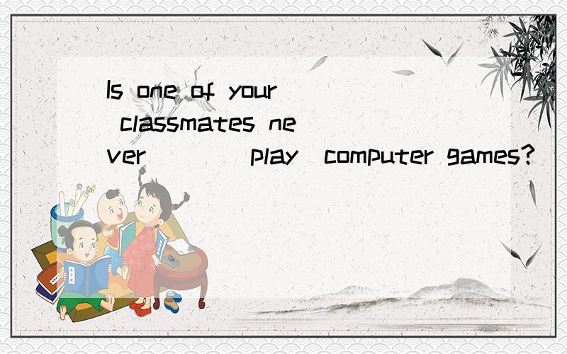 Is one of your classmates never___(play)computer games?（ ） one of your classmates never___(play)computer games?