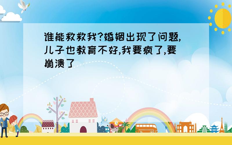 谁能救救我?婚姻出现了问题,儿子也教育不好,我要疯了,要崩溃了