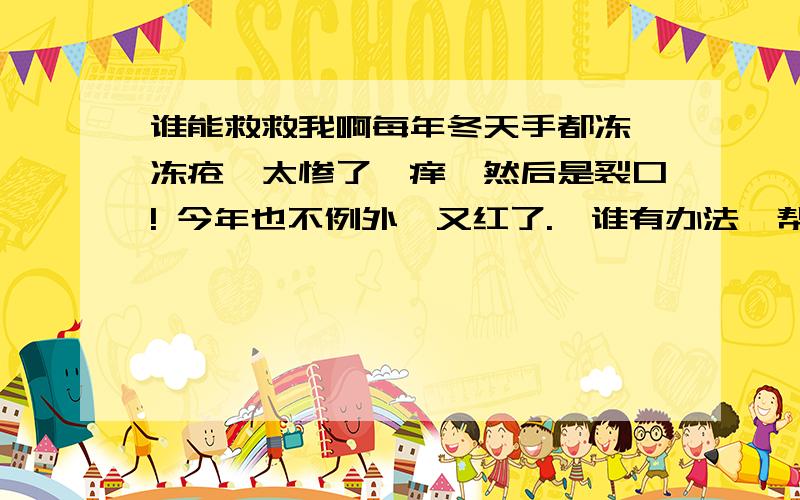 谁能救救我啊每年冬天手都冻,冻疮,太惨了,痒,然后是裂口! 今年也不例外,又红了.  谁有办法,帮帮我!