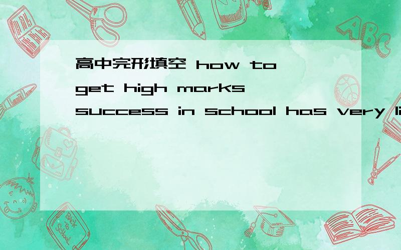 高中完形填空 how to get high markssuccess in school has very little to do with actual learning……谁做过这个？或者谁能在网上搜到答案？（how to get high marks是这个题的题目，不好意思没写清楚）那拜托你再