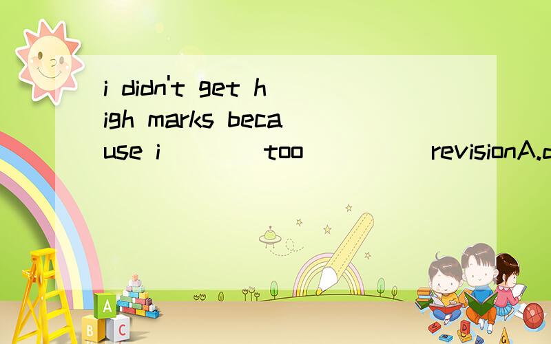 i didn't get high marks because i ___ too ____ revisionA.did; much B.did; little C.do; less D.do; much.I often watched TV until midnight.(保持句意不变) I _______ _______ watch TV until midnight.