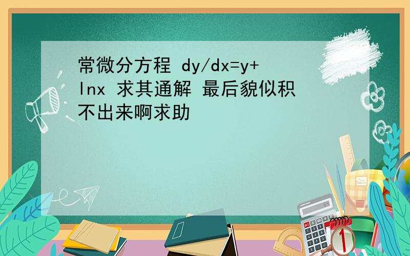 常微分方程 dy/dx=y+lnx 求其通解 最后貌似积不出来啊求助