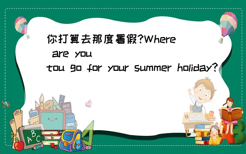 你打算去那度暑假?Where are you _____tou go for your summer holiday?