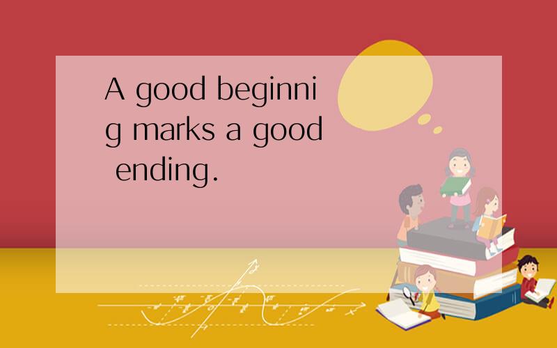 A good beginnig marks a good ending.