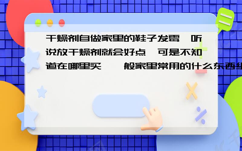 干燥剂自做家里的鞋子发霉,听说放干燥剂就会好点,可是不知道在哪里买,一般家里常用的什么东西组合在一起可以当做干燥剂使用么,小苏打除外